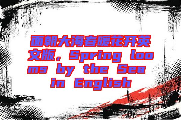 面朝大海春暖花開英文版，Spring looms by the Sea in English