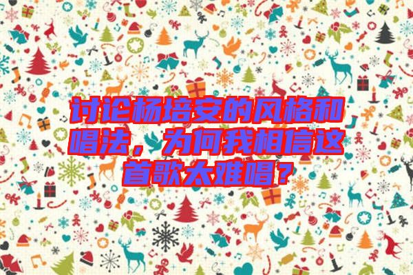 討論楊培安的風格和唱法，為何我相信這首歌太難唱？
