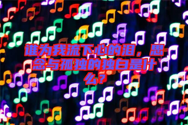 誰(shuí)為我流下心的淚，思念與孤獨(dú)的獨(dú)白是什么？