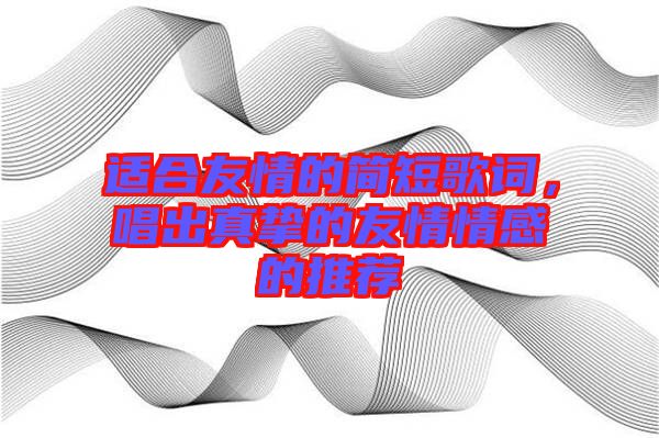 適合友情的簡短歌詞，唱出真摯的友情情感的推薦
