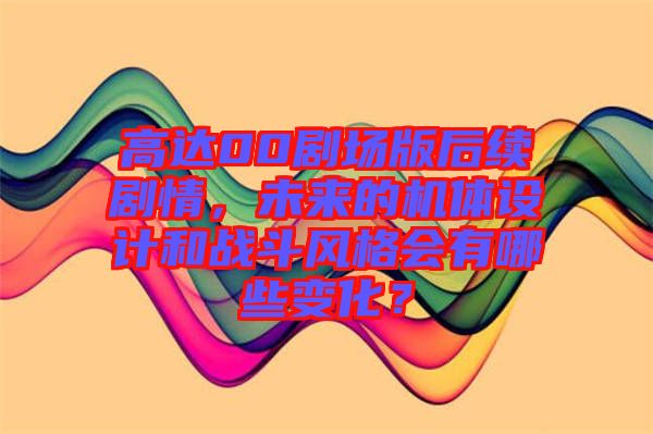 高達(dá)00劇場版后續(xù)劇情，未來的機(jī)體設(shè)計和戰(zhàn)斗風(fēng)格會有哪些變化？
