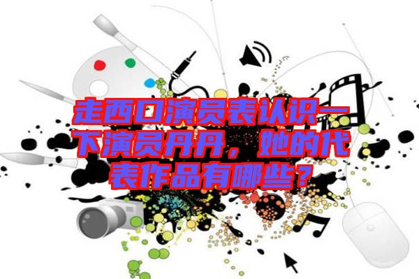 走西口演員表認識一下演員丹丹，她的代表作品有哪些？