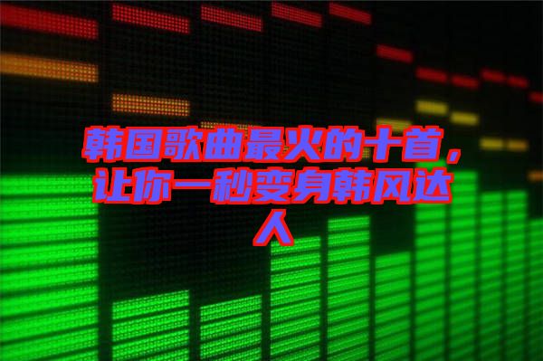韓國歌曲最火的十首，讓你一秒變身韓風達人