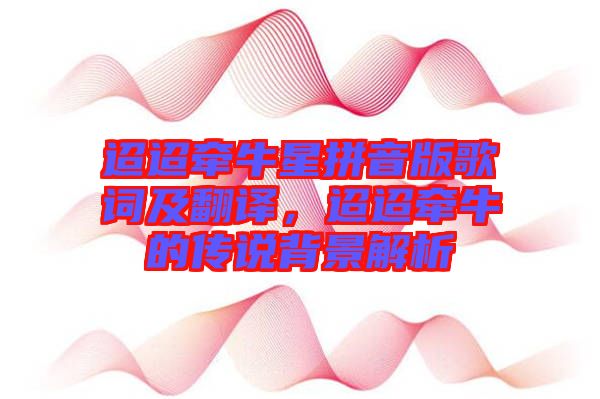 迢迢牽牛星拼音版歌詞及翻譯，迢迢牽牛的傳說背景解析