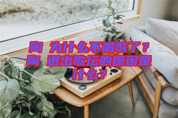 陶喆為什么不唱歌了？陶喆退出歌壇的原因是什么？