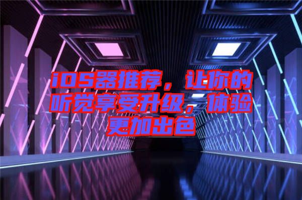 iOS器推薦，讓你的聽覺享受升級，體驗(yàn)更加出色