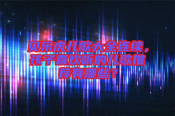 貝樂虎兒歌大全連續，孩子喜歡聽的兒歌推薦有哪些？