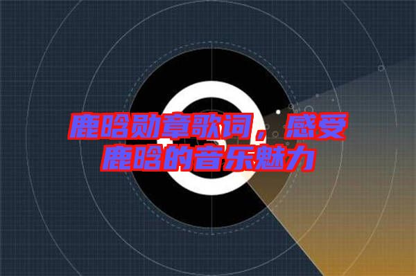 鹿晗勛章歌詞，感受鹿晗的音樂魅力