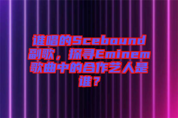 誰唱的Scebound副歌，探尋Eminem歌曲中的合作藝人是誰？