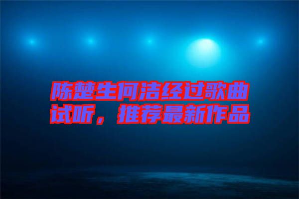 陳楚生何潔經過歌曲試聽，推薦最新作品