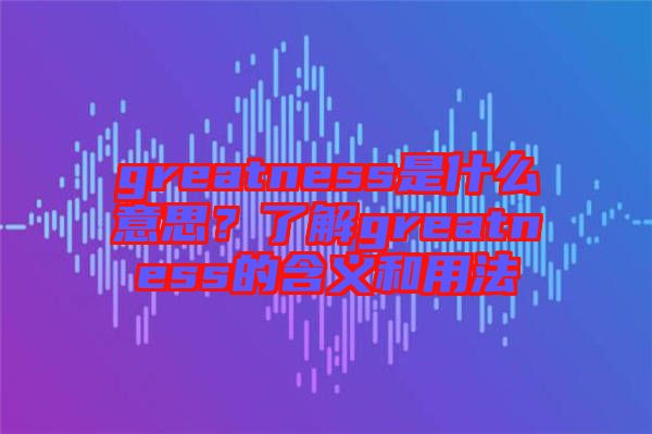 greatness是什么意思？了解greatness的含義和用法