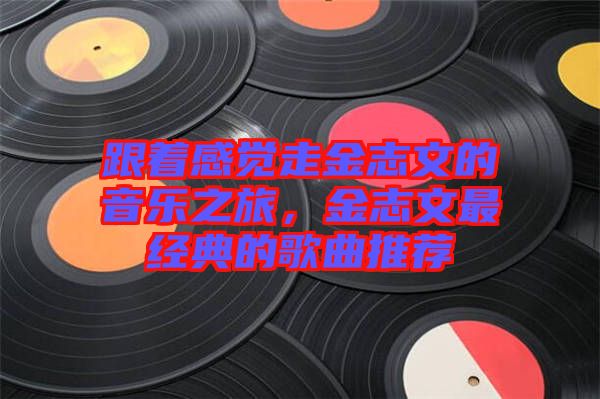 跟著感覺走金志文的音樂之旅，金志文最經典的歌曲推薦