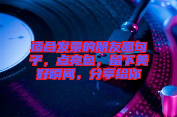 適合發景的朋友圈句子，點亮色，留下美好瞬間，分享給你