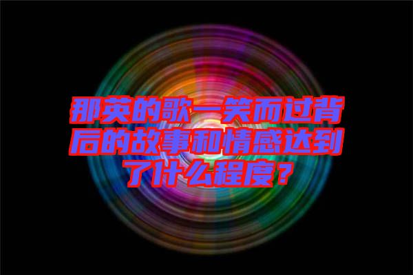 那英的歌一笑而過背后的故事和情感達到了什么程度？