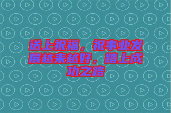 送上祝福，祝事業(yè)發(fā)展越來越好，踏上成功之路