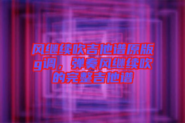 風繼續吹吉他譜原版g調，彈奏風繼續吹的完整吉他譜