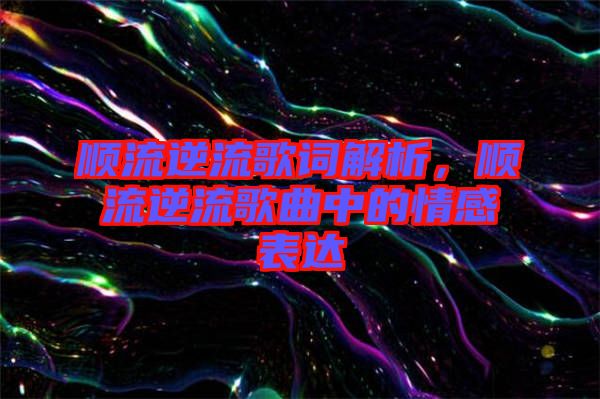 順流逆流歌詞解析，順流逆流歌曲中的情感表達
