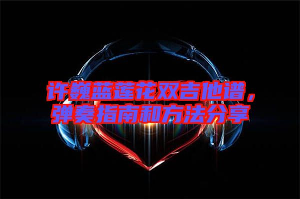 許巍藍蓮花雙吉他譜，彈奏指南和方法分享