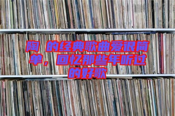 陶喆的經典歌曲愛很簡單，回憶那些年聽過的好歌