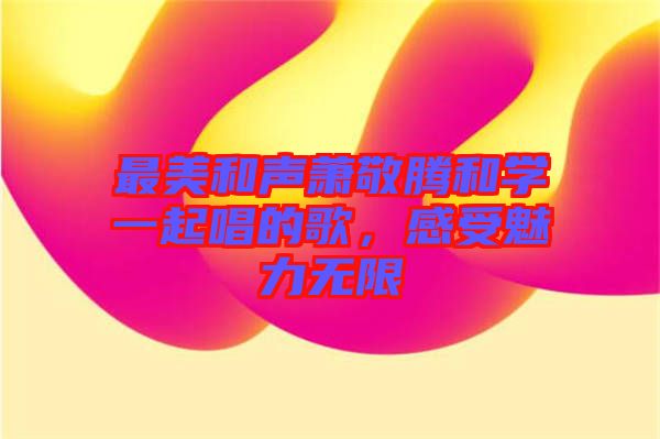 最美和聲蕭敬騰和學一起唱的歌，感受魅力無限