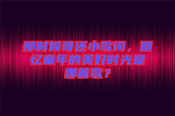 那時(shí)候哥還小歌詞，回憶童年的美好時(shí)光是哪首歌？