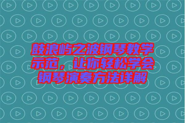鼓浪嶼之波鋼琴教學(xué)示范，讓你輕松學(xué)會(huì)鋼琴演奏方法詳解