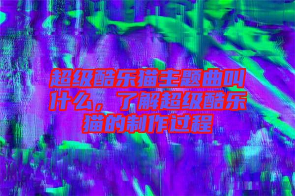 超級(jí)酷樂(lè)貓主題曲叫什么，了解超級(jí)酷樂(lè)貓的制作過(guò)程