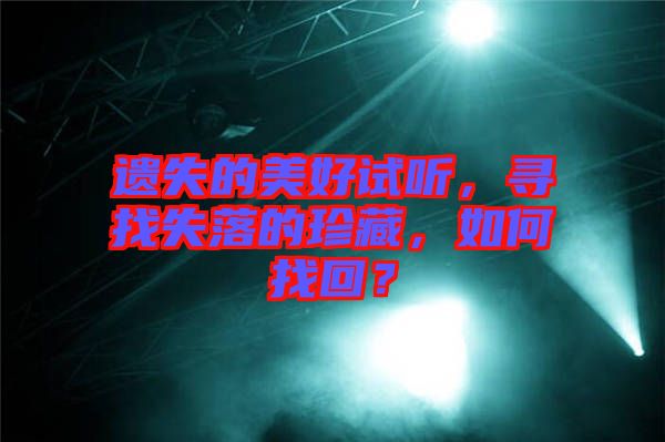 遺失的美好試聽(tīng)，尋找失落的珍藏，如何找回？