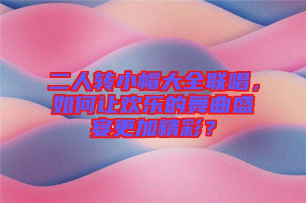 二人轉小帽大全聯唱，如何讓歡樂的舞曲盛宴更加精彩？