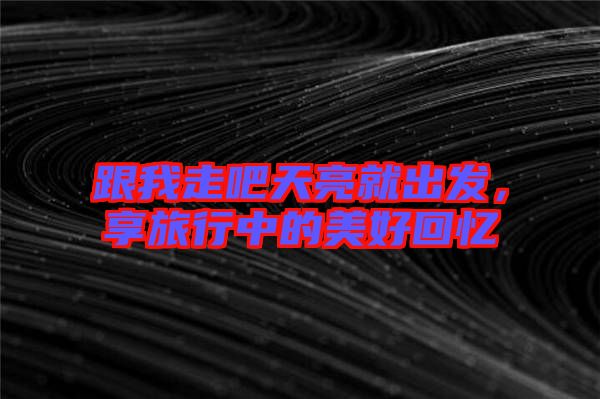 跟我走吧天亮就出發，享旅行中的美好回憶