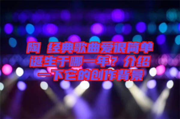 陶喆經典歌曲愛很簡單誕生于哪一年？介紹一下它的創作背景