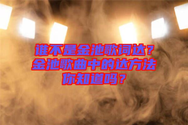 誰(shuí)不是金池歌詞達(dá)？金池歌曲中的達(dá)方法你知道嗎？