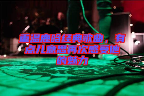 重溫鹿晗經(jīng)典歌曲，有點(diǎn)兒意思再次感受他的魅力