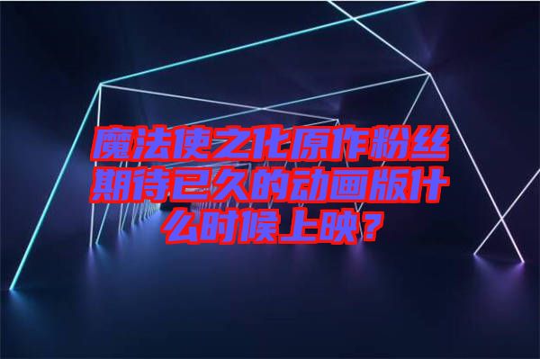 魔法使之化原作粉絲期待已久的動畫版什么時候上映？