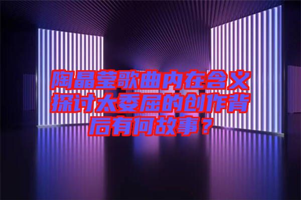 陶晶瑩歌曲內在含義探討太委屈的創作背后有何故事？
