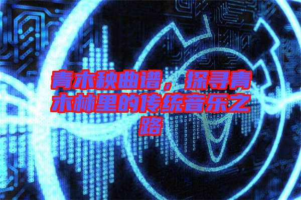 青木秧曲譜，探尋青木林里的傳統音樂之路