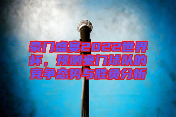 豪門盛宴2022世界杯，預(yù)測(cè)豪門球隊(duì)的競(jìng)爭(zhēng)態(tài)勢(shì)與勝負(fù)分析