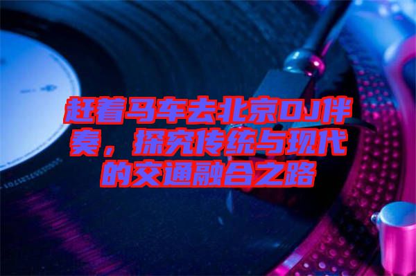 趕著馬車去北京DJ伴奏，探究傳統與現代的交通融合之路