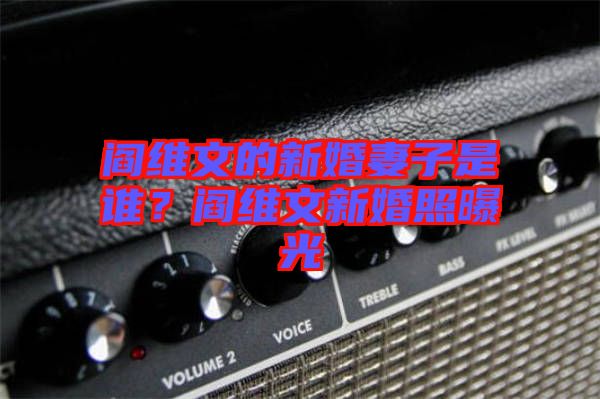 閻維文的新婚妻子是誰？閻維文新婚照曝光