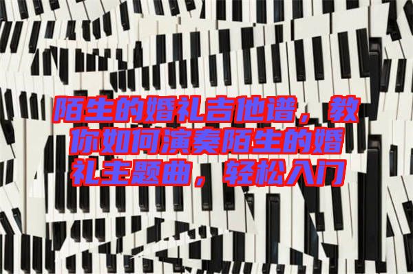 陌生的婚禮吉他譜，教你如何演奏陌生的婚禮主題曲，輕松入門