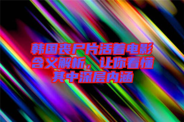 韓國喪尸片活著電影含義解析，讓你看懂其中深層內涵