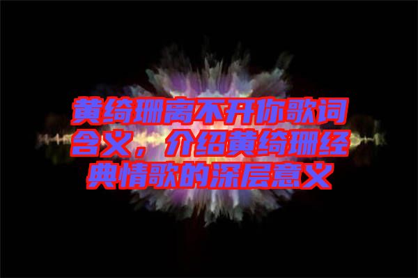 黃綺珊離不開你歌詞含義，介紹黃綺珊經(jīng)典情歌的深層意義