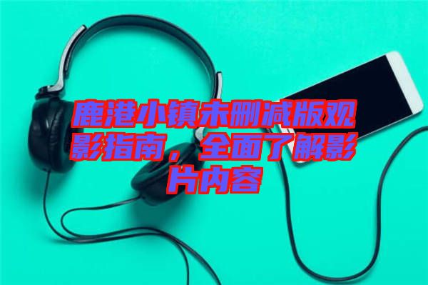鹿港小鎮未刪減版觀影指南，全面了解影片內容