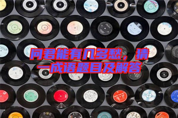 問君能有幾多愁，猜一成語題目及解答