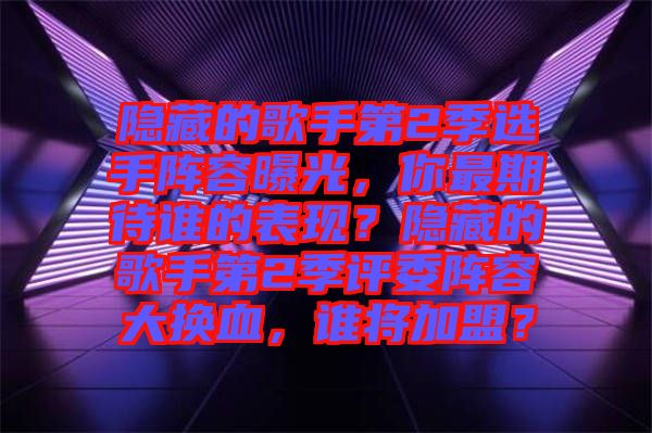 隱藏的歌手第2季選手陣容曝光，你最期待誰的表現？隱藏的歌手第2季評委陣容大換血，誰將加盟？