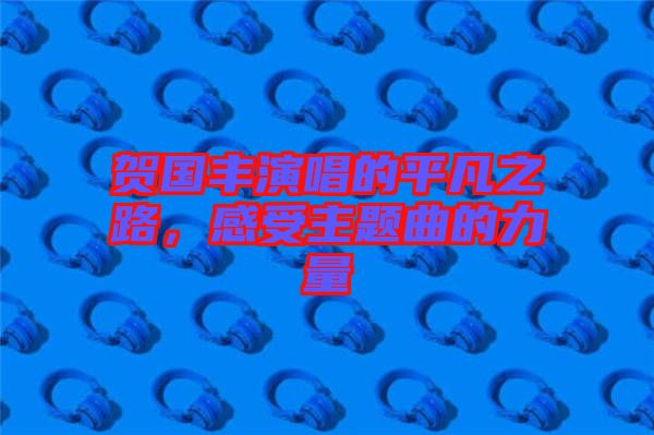 賀國豐演唱的平凡之路，感受主題曲的力量