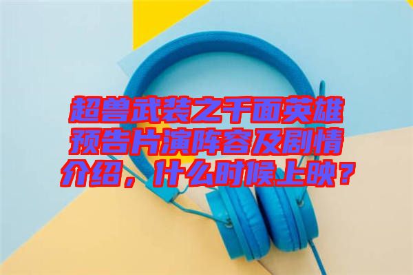 超獸武裝之千面英雄預告片演陣容及劇情介紹，什么時候上映？