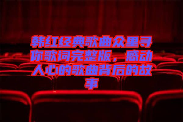 韓紅經典歌曲眾里尋你歌詞完整版，感動人心的歌曲背后的故事
