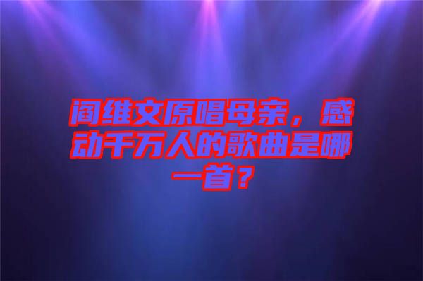 閻維文原唱母親，感動千萬人的歌曲是哪一首？