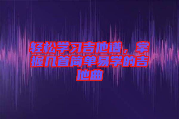 輕松學習吉他譜，掌握幾首簡單易學的吉他曲